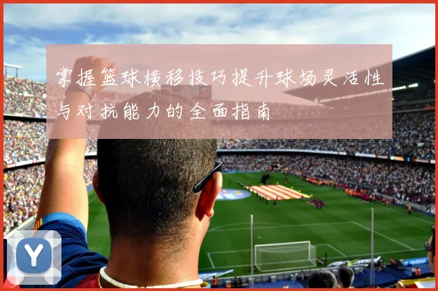 掌握篮球横移技巧提升球场灵活性与对抗能力的全面指南
