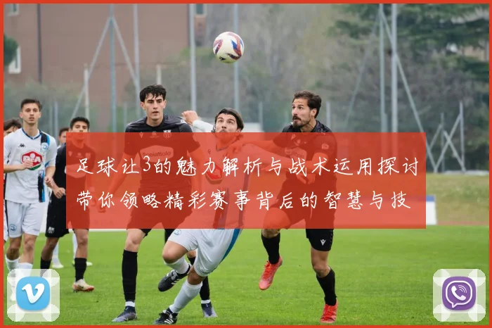 足球让3的魅力解析与战术运用探讨带你领略精彩赛事背后的智慧与技巧