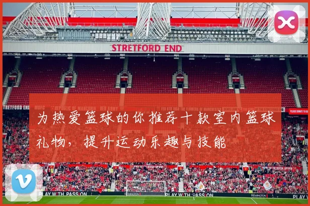 为热爱篮球的你推荐十款室内篮球礼物，提升运动乐趣与技能