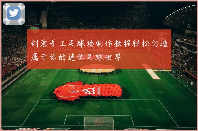 创意手工足球场制作教程轻松打造属于你的迷你足球世界