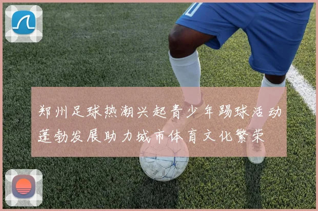 郑州足球热潮兴起青少年踢球活动蓬勃发展助力城市体育文化繁荣