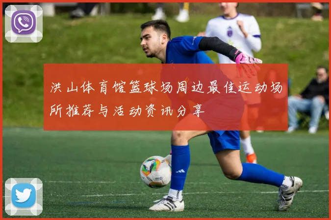 洪山体育馆篮球场周边最佳运动场所推荐与活动资讯分享