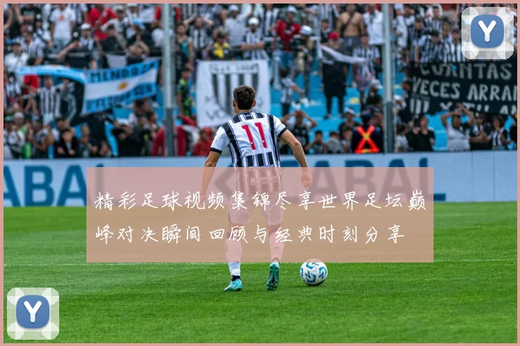 精彩足球视频集锦尽享世界足坛巅峰对决瞬间回顾与经典时刻分享