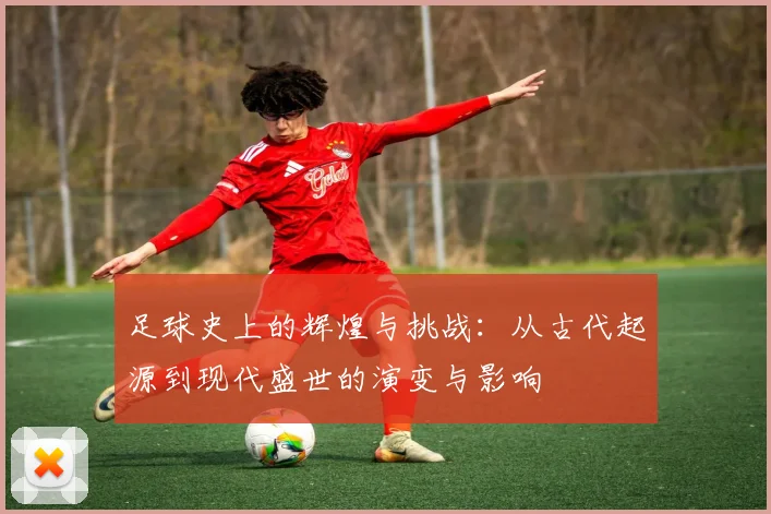 足球史上的辉煌与挑战：从古代起源到现代盛世的演变与影响