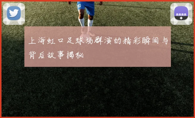 上海虹口足球场群演的精彩瞬间与背后故事揭秘
