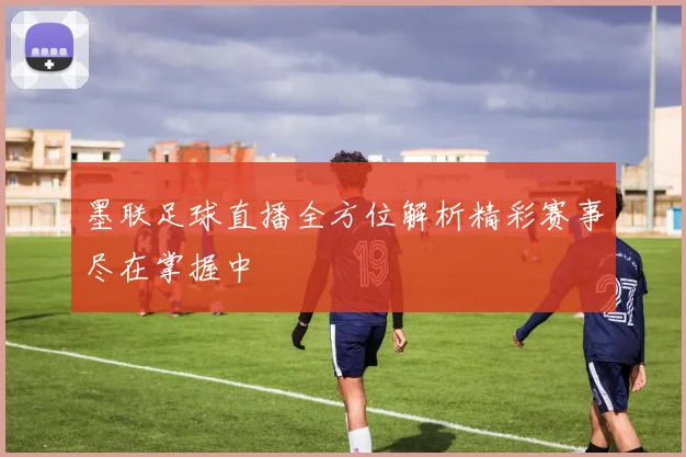 墨联足球直播全方位解析精彩赛事尽在掌握中
