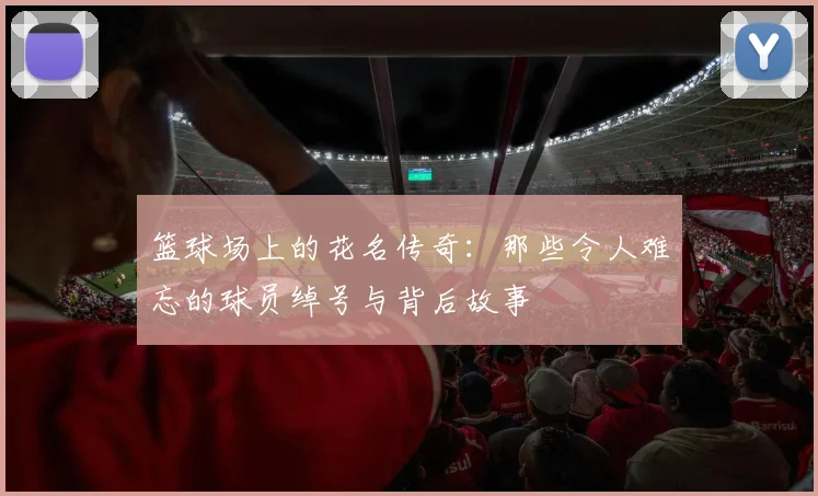 篮球场上的花名传奇：那些令人难忘的球员绰号与背后故事