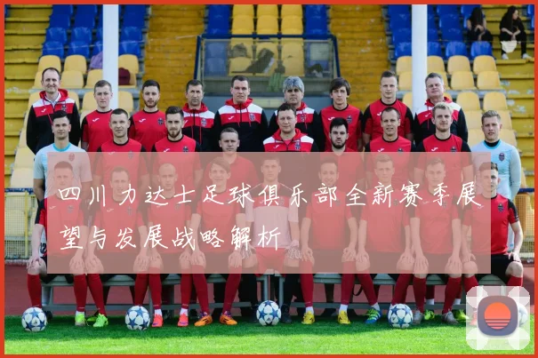 四川力达士足球俱乐部全新赛季展望与发展战略解析