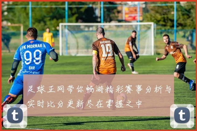 足球正网带你畅游精彩赛事分析与实时比分更新尽在掌握之中