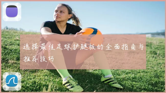 选择最佳足球护腿板的全面指南与推荐技巧
