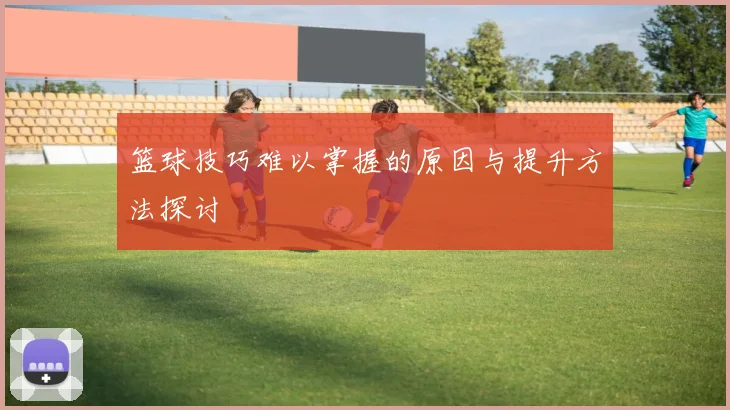 篮球技巧难以掌握的原因与提升方法探讨