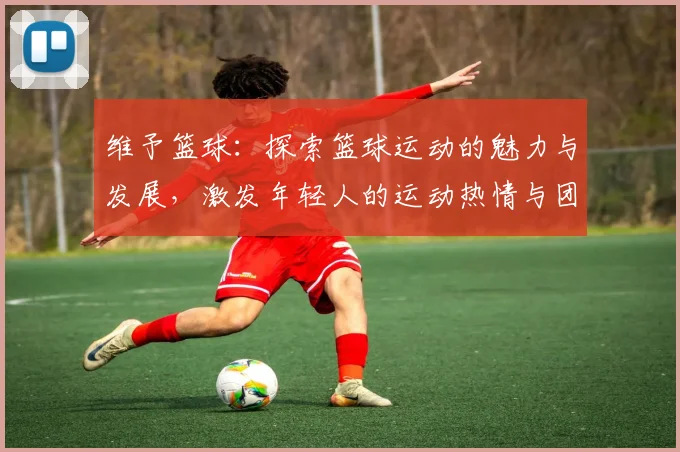 维予篮球：探索篮球运动的魅力与发展，激发年轻人的运动热情与团队精神