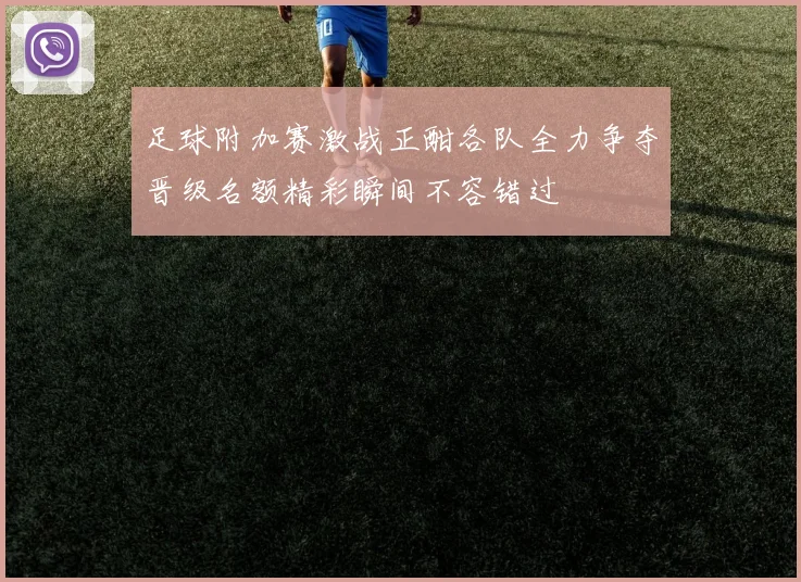 足球附加赛激战正酣各队全力争夺晋级名额精彩瞬间不容错过