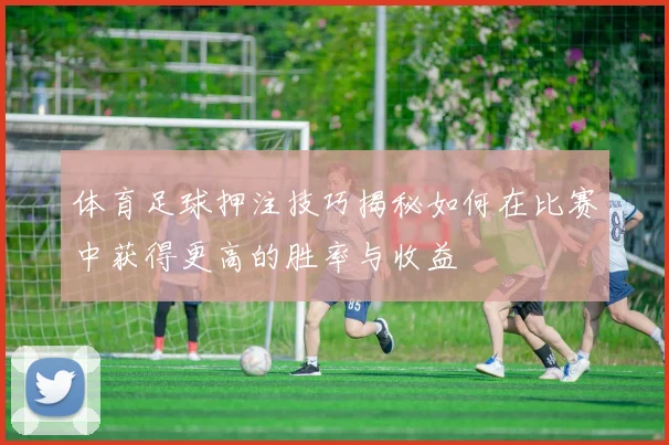 体育足球押注技巧揭秘如何在比赛中获得更高的胜率与收益