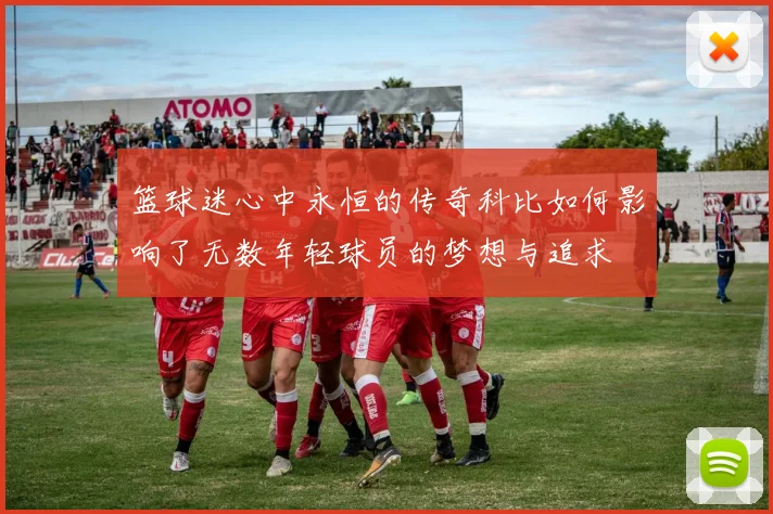 篮球迷心中永恒的传奇科比如何影响了无数年轻球员的梦想与追求