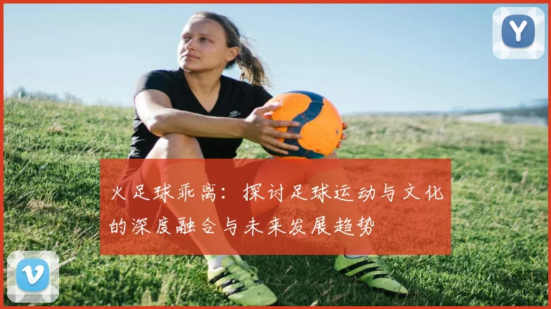 火足球乖离：探讨足球运动与文化的深度融合与未来发展趋势