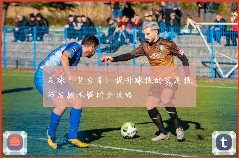 足球干货分享：提升球技的实用技巧与战术解析全攻略