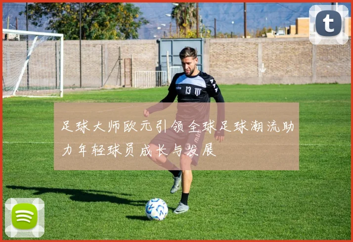 足球大师欧元引领全球足球潮流助力年轻球员成长与发展