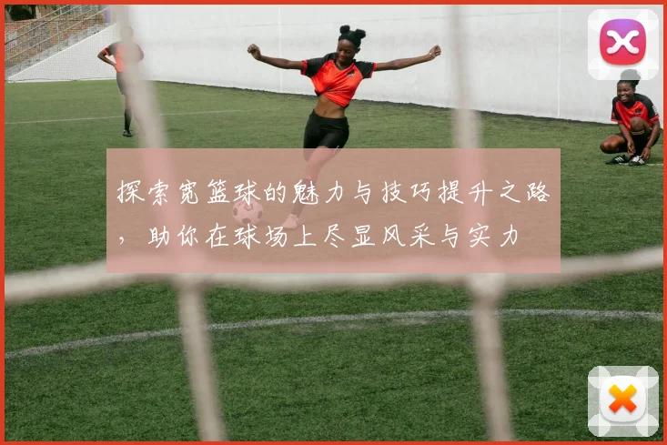 探索宽篮球的魅力与技巧提升之路，助你在球场上尽显风采与实力