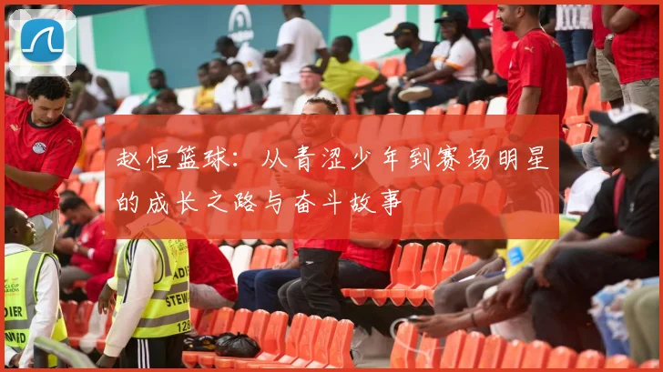 赵恒篮球：从青涩少年到赛场明星的成长之路与奋斗故事