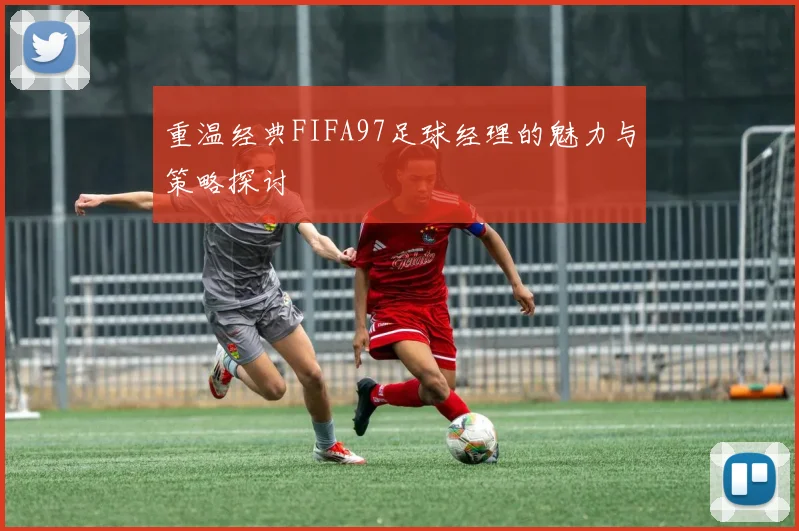 重温经典FIFA97足球经理的魅力与策略探讨