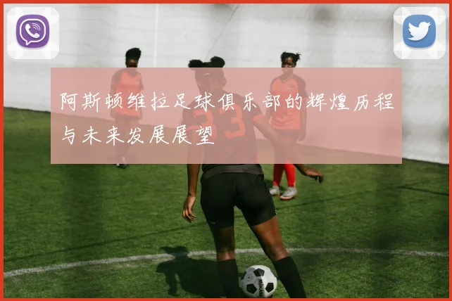 阿斯顿维拉足球俱乐部的辉煌历程与未来发展展望